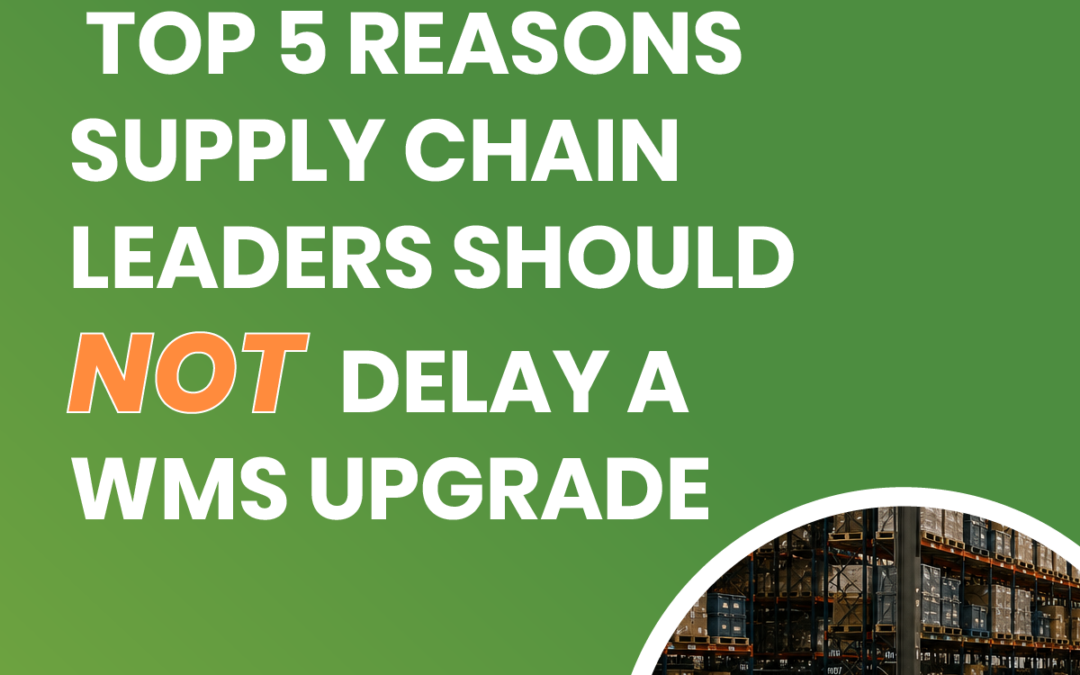 Top 5 Reasons Supply Chain Leaders Should NOT Delay a WMS Upgrade